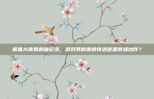 熊猫大侠票房破纪录，游戏界的票房奇迹还是市场炒作？
