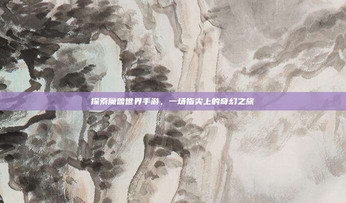 探索魔兽世界手游，一场指尖上的奇幻之旅