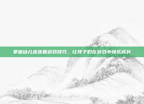 掌握幼儿连连看游戏技巧，让孩子们在游戏中快乐成长