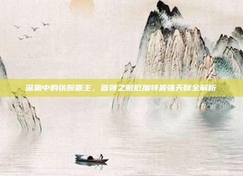 深渊中的铁腕霸主，首领之傲厄加特最强天赋全解析