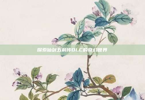 探索仙剑五前传DLC的奇幻世界