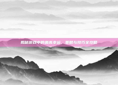 揭秘游戏中的最高幸运，策略与技巧全攻略