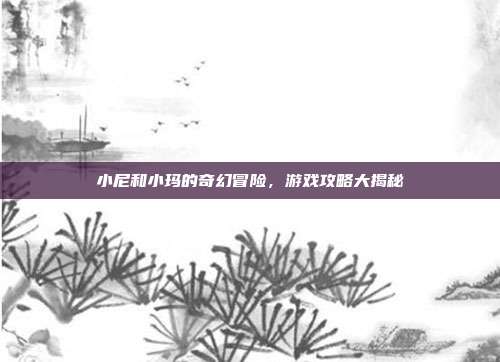 小尼和小玛的奇幻冒险，游戏攻略大揭秘