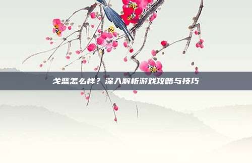 戈蓝怎么样？深入解析游戏攻略与技巧