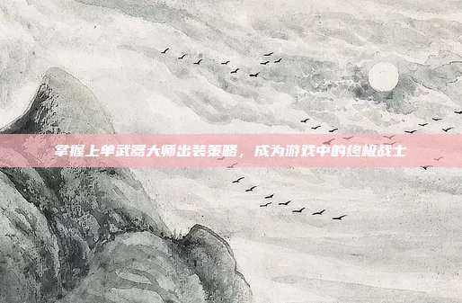 掌握上单武器大师出装策略，成为游戏中的终极战士
