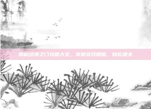 揭秘边境之门攻略大全，掌握游戏精髓，轻松通关