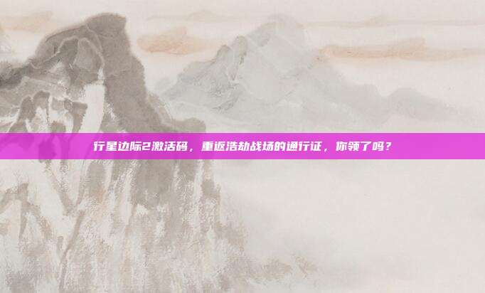 行星边际2激活码，重返浩劫战场的通行证，你领了吗？