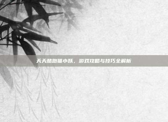 天天酷跑猫小妖，游戏攻略与技巧全解析