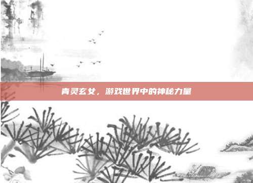 青灵玄女，游戏世界中的神秘力量