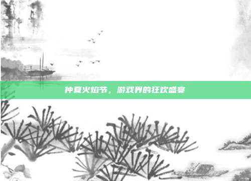 仲夏火焰节，游戏界的狂欢盛宴