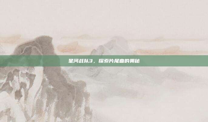 星河战队3，探索片尾曲的奥秘