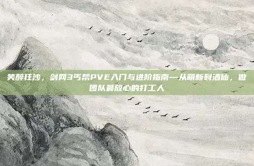 笑醉狂沙，剑网3丐帮PVE入门与进阶指南—从萌新到酒仙，做团队最放心的打工人