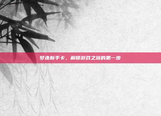 梦诛新手卡，解锁游戏之旅的第一步