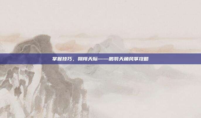 掌握技巧，翱翔天际——鹏羽天角风筝攻略