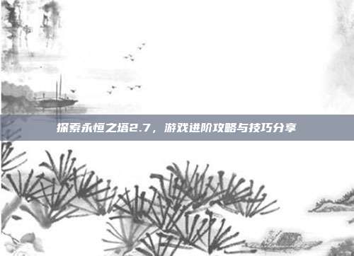 探索永恒之塔2.7，游戏进阶攻略与技巧分享
