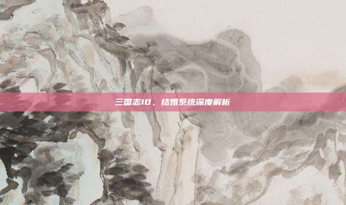 三国志10，结婚系统深度解析