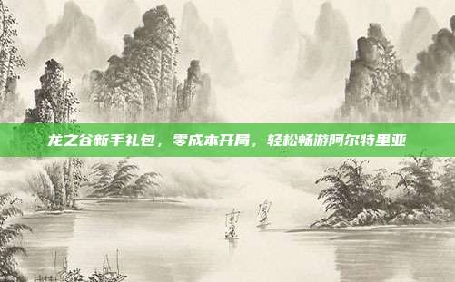 龙之谷新手礼包，零成本开局，轻松畅游阿尔特里亚