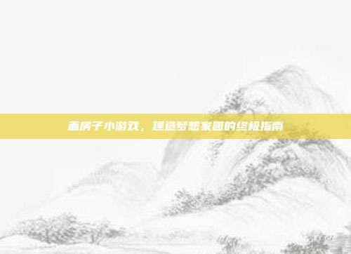 盖房子小游戏,建造梦想家园的终极指南