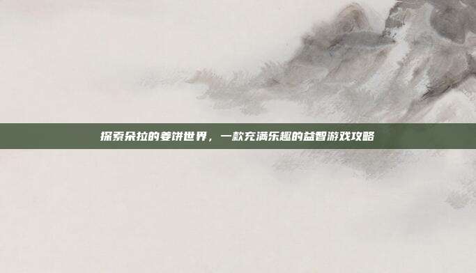 探索朵拉的姜饼世界,一款充满乐趣的益智游戏攻略
