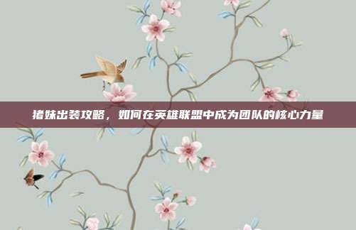 猪妹出装攻略,如何在英雄联盟中成为团队的核心力量