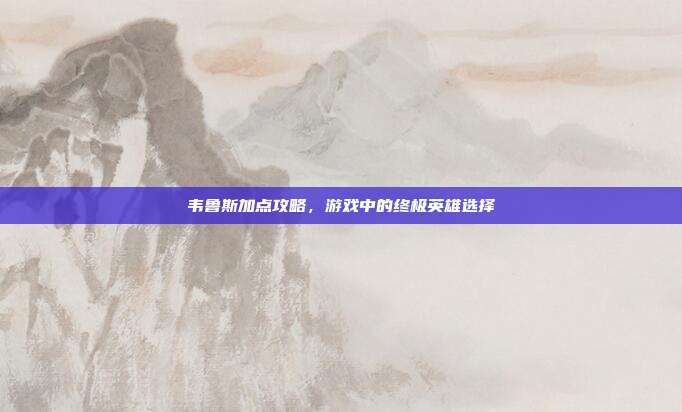 韦鲁斯加点攻略，游戏中的终极英雄选择