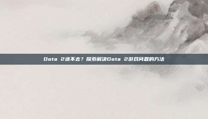 Dota 2进不去？探索解决Dota 2游戏问题的方法