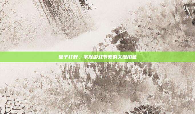 皇子打野，掌握游戏节奏的关键角色
