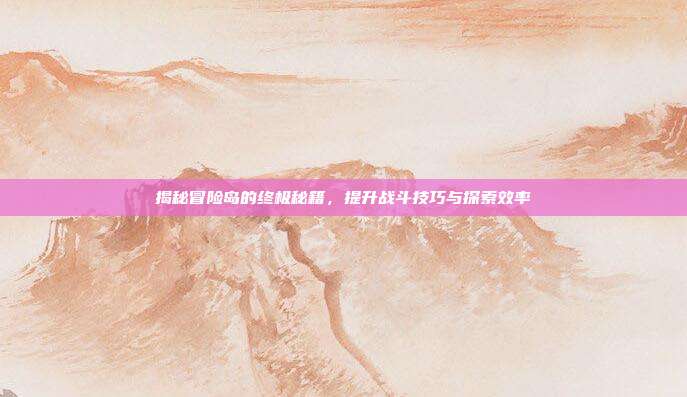 揭秘冒险岛的终极秘籍,提升战斗技巧与探索效率