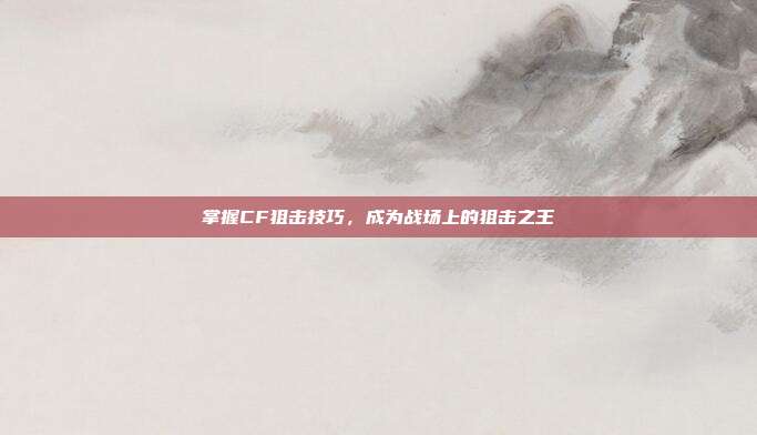 掌握CF狙击技巧，成为战场上的狙击之王