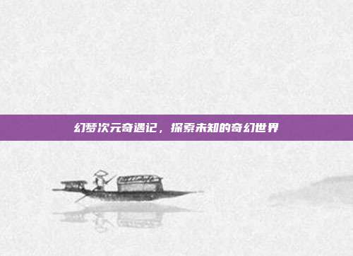 幻梦次元奇遇记,探索未知的奇幻世界