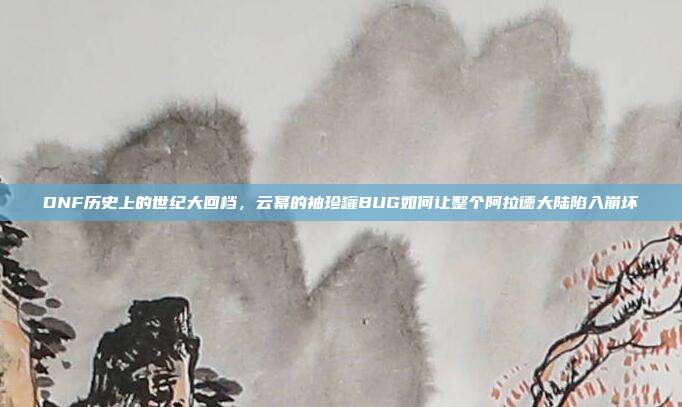 DNF历史上的世纪大回档，云幂的袖珍罐BUG如何让整个阿拉德大陆陷入崩坏