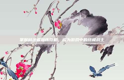 掌握枯法者训练攻略，成为游戏中的终极战士