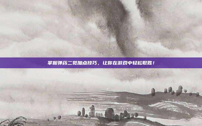 掌握弹药二觉加点技巧，让你在游戏中轻松取胜！