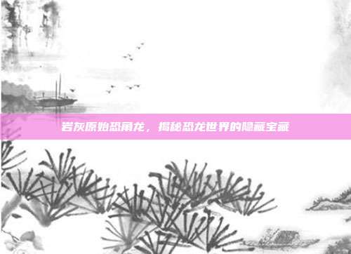 岩灰原始恐角龙，揭秘恐龙世界的隐藏宝藏