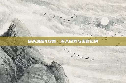 猎杀潜航4攻略,深入探索与策略运用