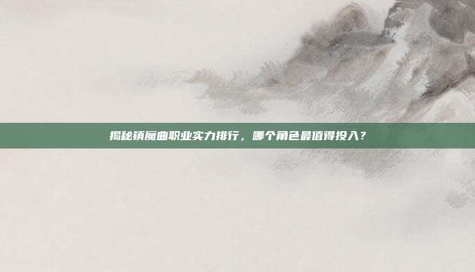 揭秘镇魔曲职业实力排行,哪个角色最值得投入?