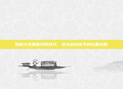 揭秘大发明家打野技巧,成为游戏高手的必备攻略