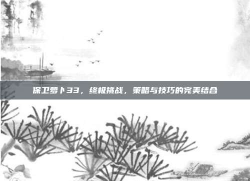 保卫萝卜33，终极挑战，策略与技巧的完美结合