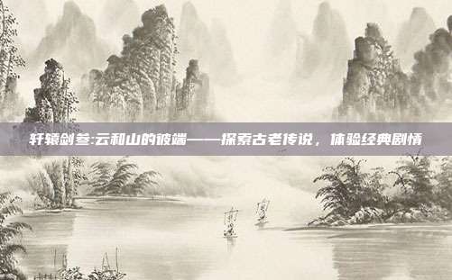 轩辕剑叁:云和山的彼端——探索古老传说,体验经典剧情