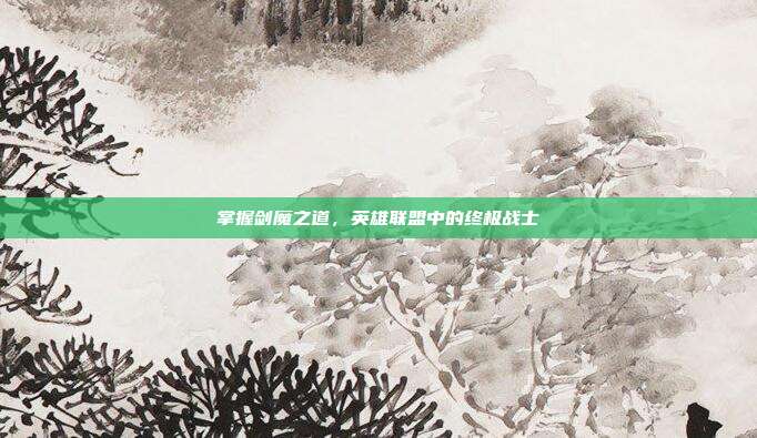 掌握剑魔之道,英雄联盟中的终极战士