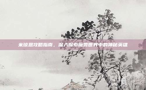 米琼恩攻略指南，深入探索魔兽世界中的神秘英雄