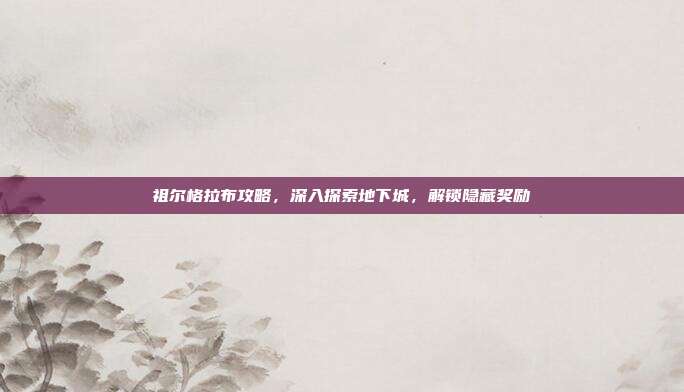 祖尔格拉布攻略，深入探索地下城，解锁隐藏奖励