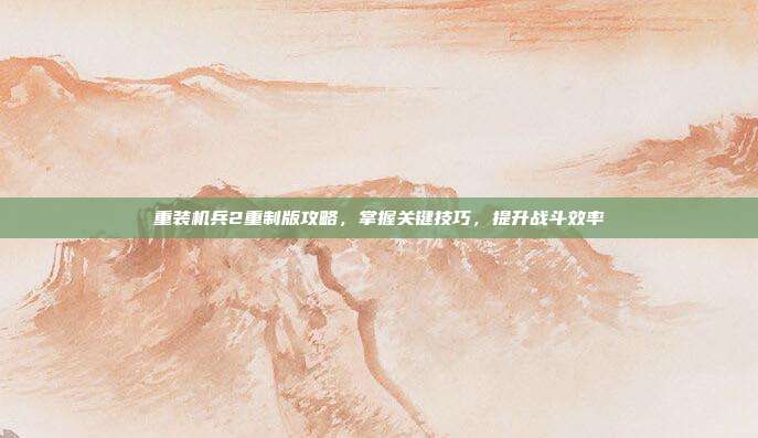 重装机兵2重制版攻略,掌握关键技巧,提升战斗效率