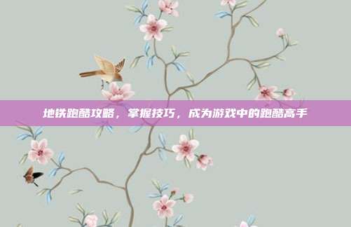 地铁跑酷攻略,掌握技巧,成为游戏中的跑酷高手