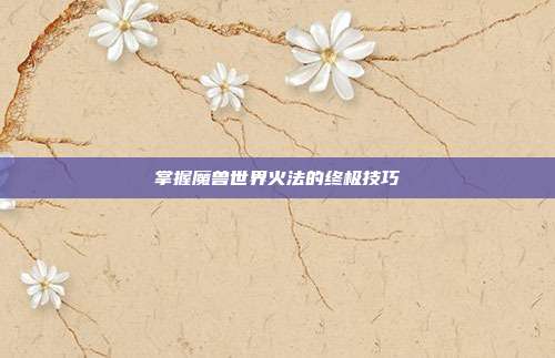 掌握魔兽世界火法的终极技巧
