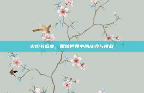 火焰节盛宴，魔兽世界中的庆典与挑战