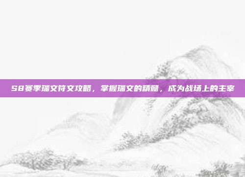 S8赛季瑞文符文攻略,掌握瑞文的精髓,成为战场上的主宰