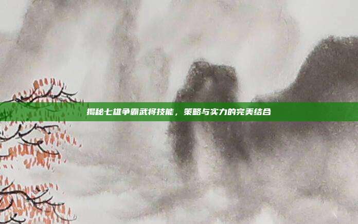 揭秘七雄争霸武将技能,策略与实力的完美结合