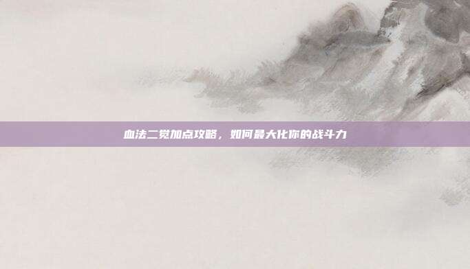 血法二觉加点攻略,如何最大化你的战斗力