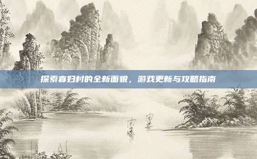 探索寡妇村的全新面貌,游戏更新与攻略指南
